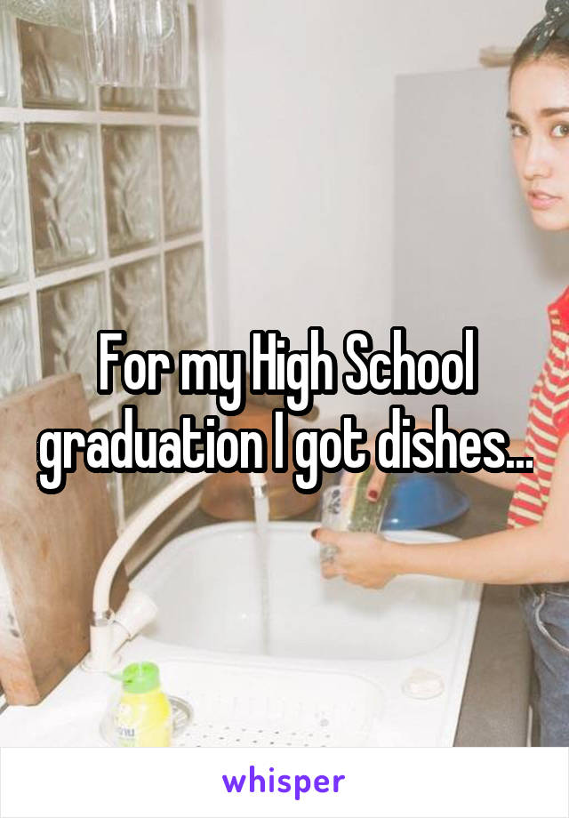 For my High School graduation I got dishes...