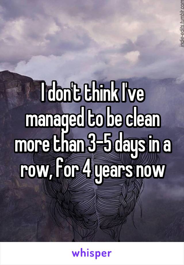 I don't think I've managed to be clean more than 3-5 days in a row, for 4 years now