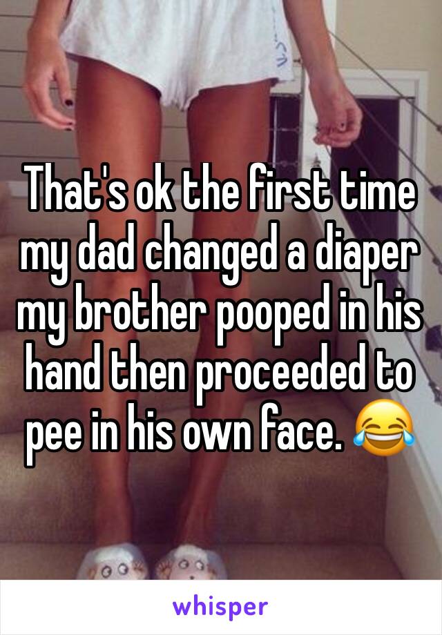 That's ok the first time my dad changed a diaper my brother pooped in his hand then proceeded to pee in his own face. 😂