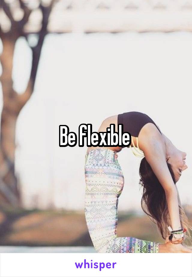 Be flexible 