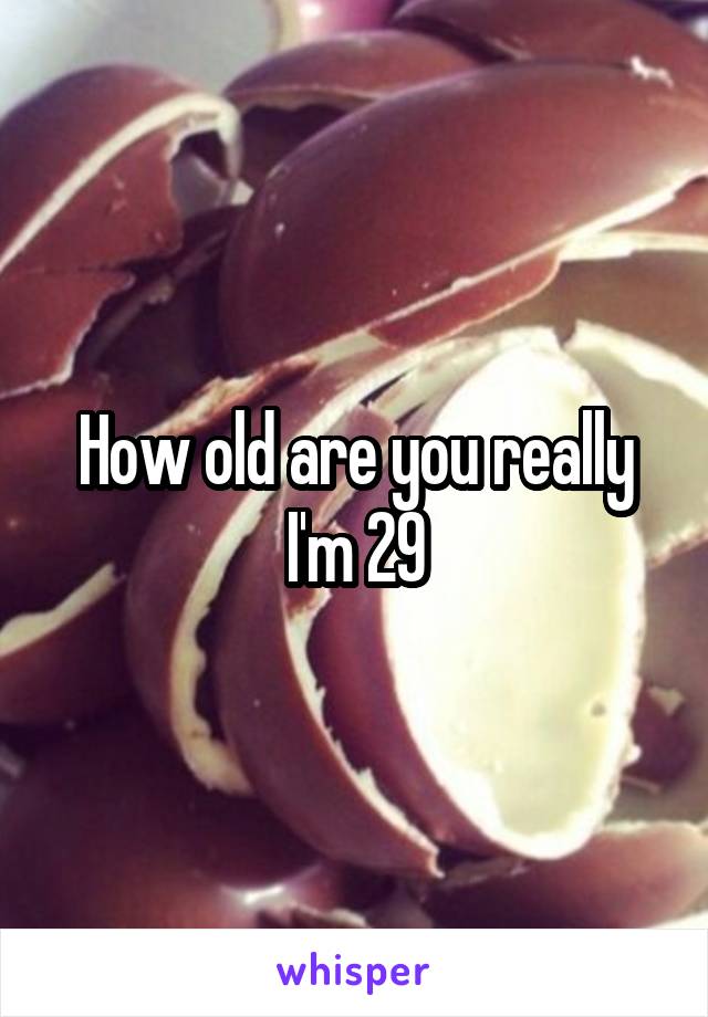 How old are you really I'm 29