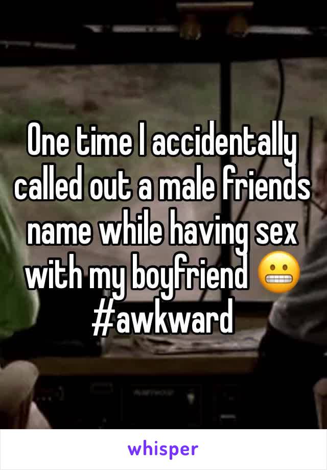 One time I accidentally called out a male friends name while having sex with my boyfriend 😬 #awkward