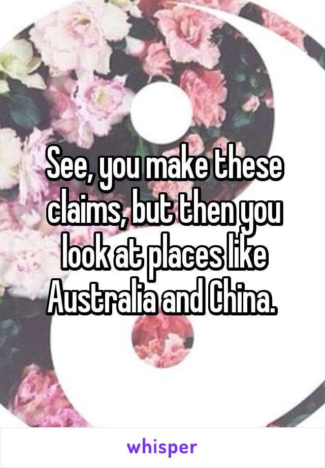 See, you make these claims, but then you look at places like Australia and China. 