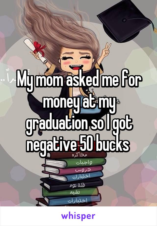 My mom asked me for money at my graduation so I got negative 50 bucks 
