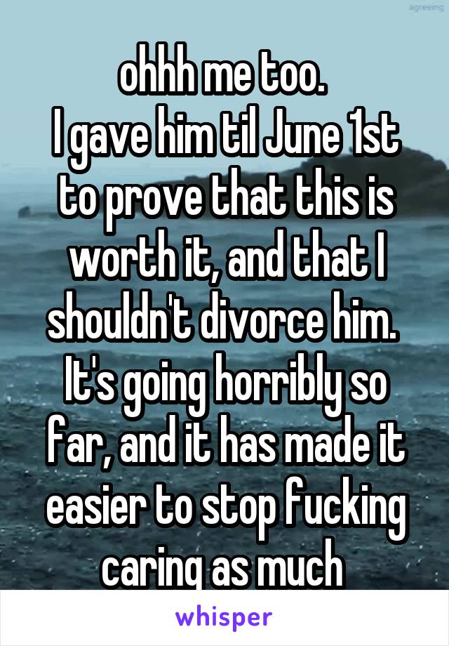 ohhh me too. 
I gave him til June 1st to prove that this is worth it, and that I shouldn't divorce him. 
It's going horribly so far, and it has made it easier to stop fucking caring as much 