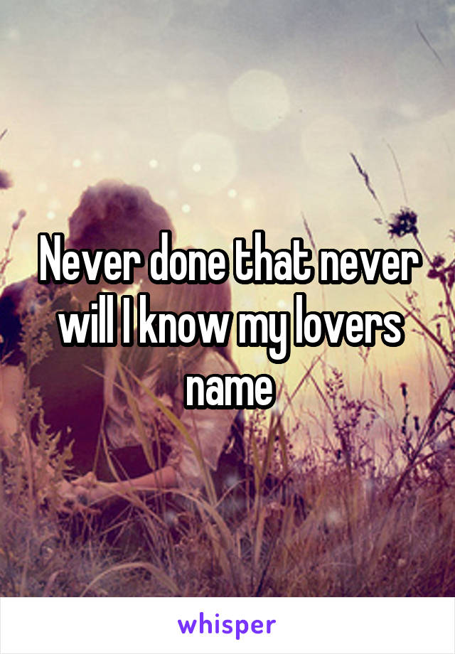 Never done that never will I know my lovers name