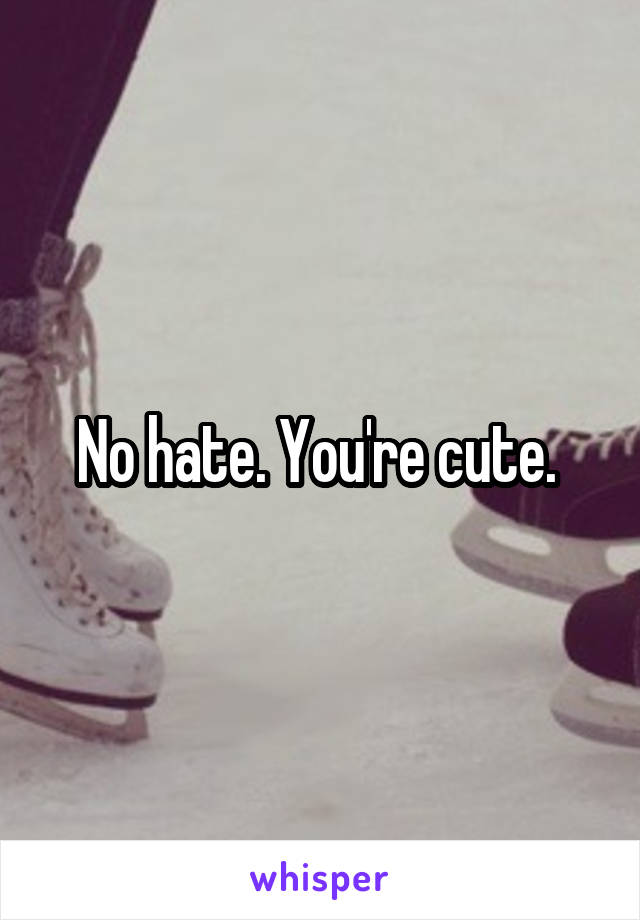 No hate. You're cute. 