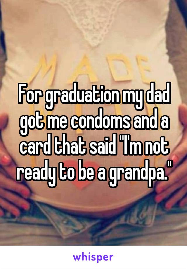 For graduation my dad got me condoms and a card that said "I'm not ready to be a grandpa."