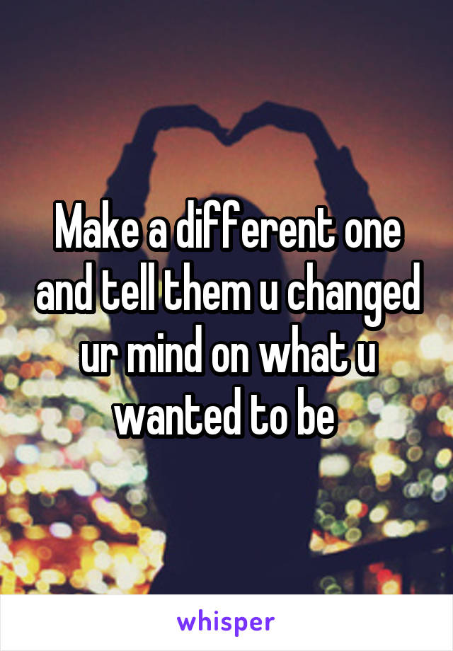 Make a different one and tell them u changed ur mind on what u wanted to be 