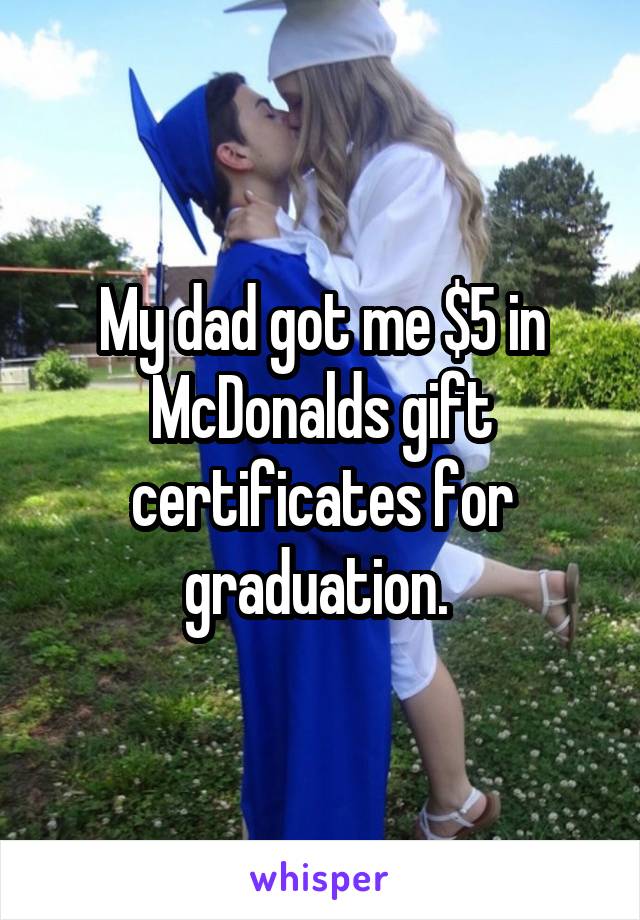 My dad got me $5 in McDonalds gift certificates for graduation. 