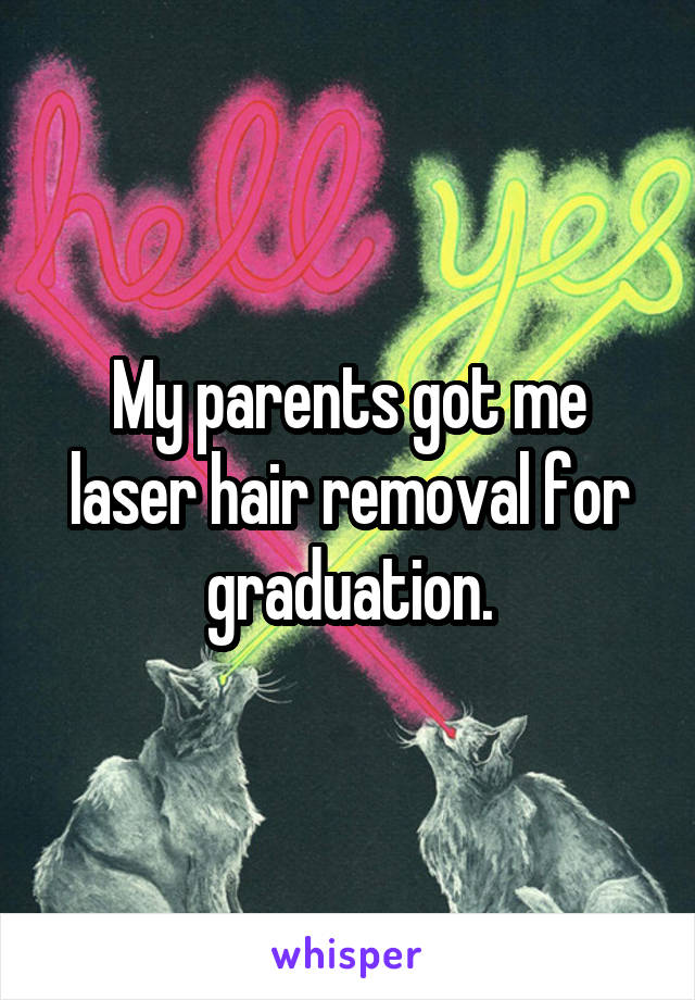 My parents got me laser hair removal for graduation.
