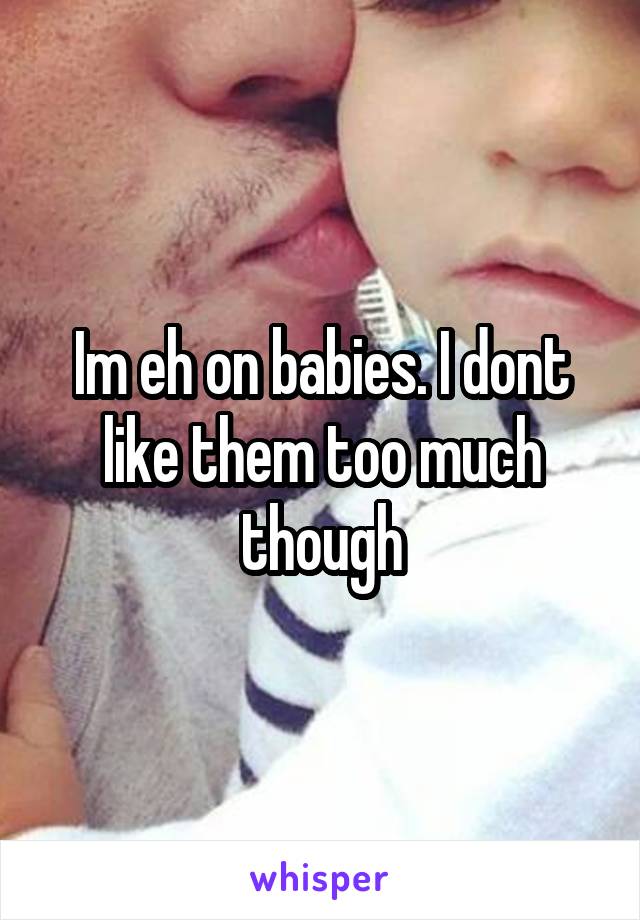 Im eh on babies. I dont like them too much though