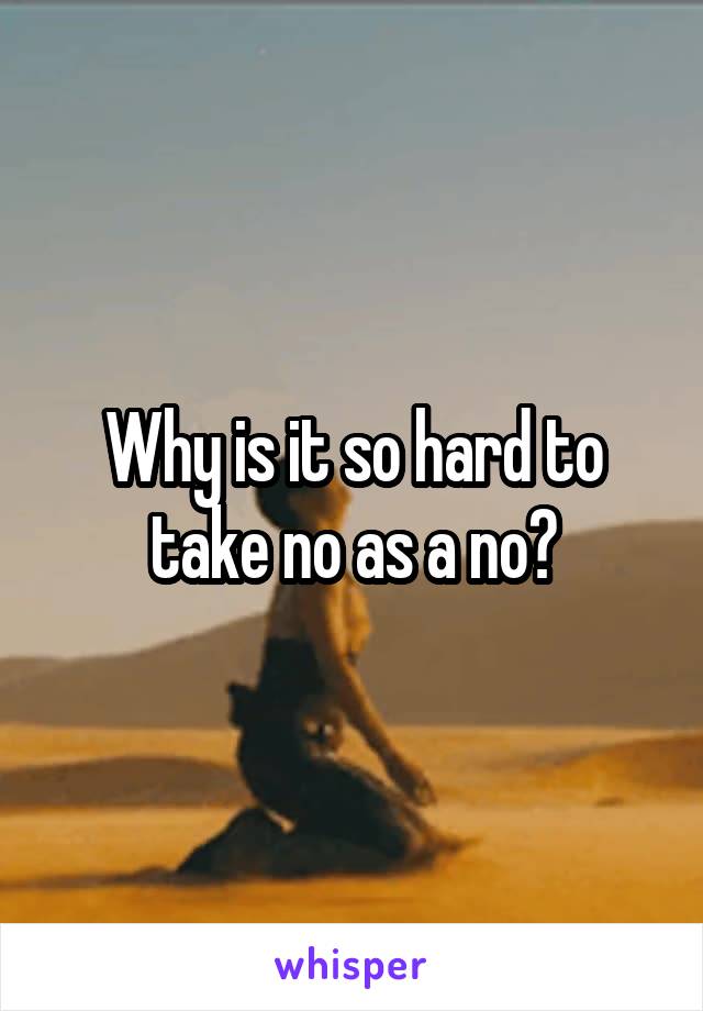 Why is it so hard to take no as a no?