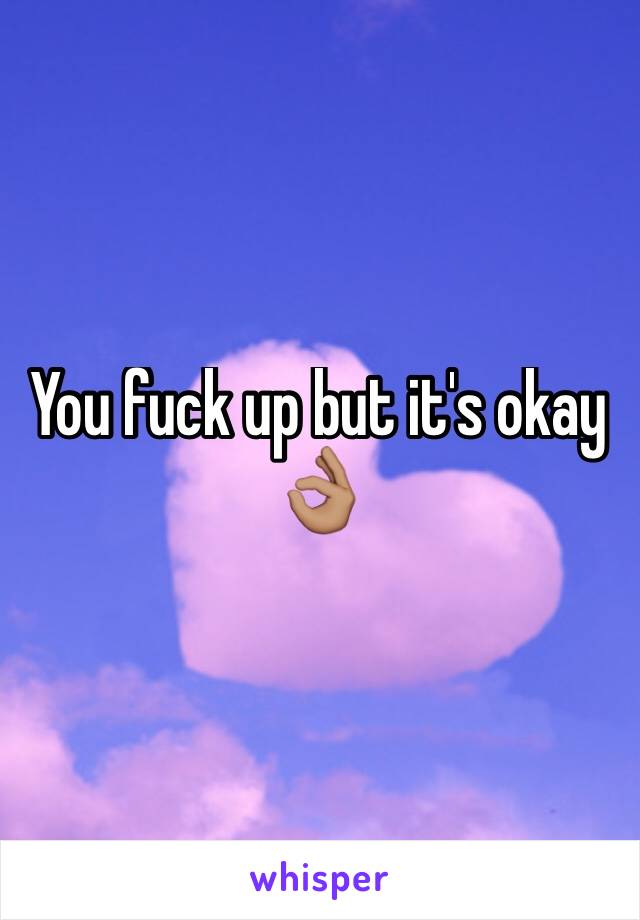 You fuck up but it's okay 👌🏽 