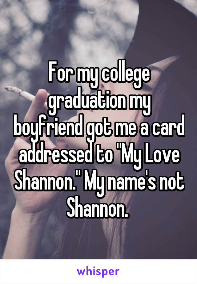 For my college graduation my boyfriend got me a card addressed to "My Love Shannon." My name's not Shannon. 