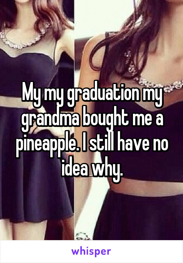 My my graduation my grandma bought me a pineapple. I still have no idea why.