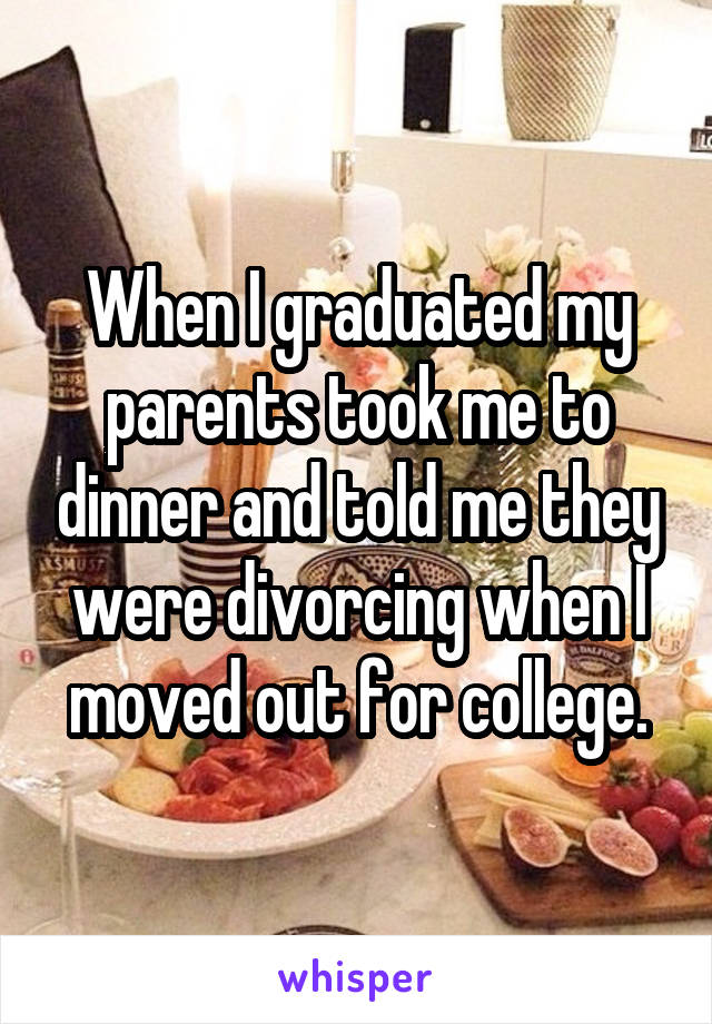 When I graduated my parents took me to dinner and told me they were divorcing when I moved out for college.