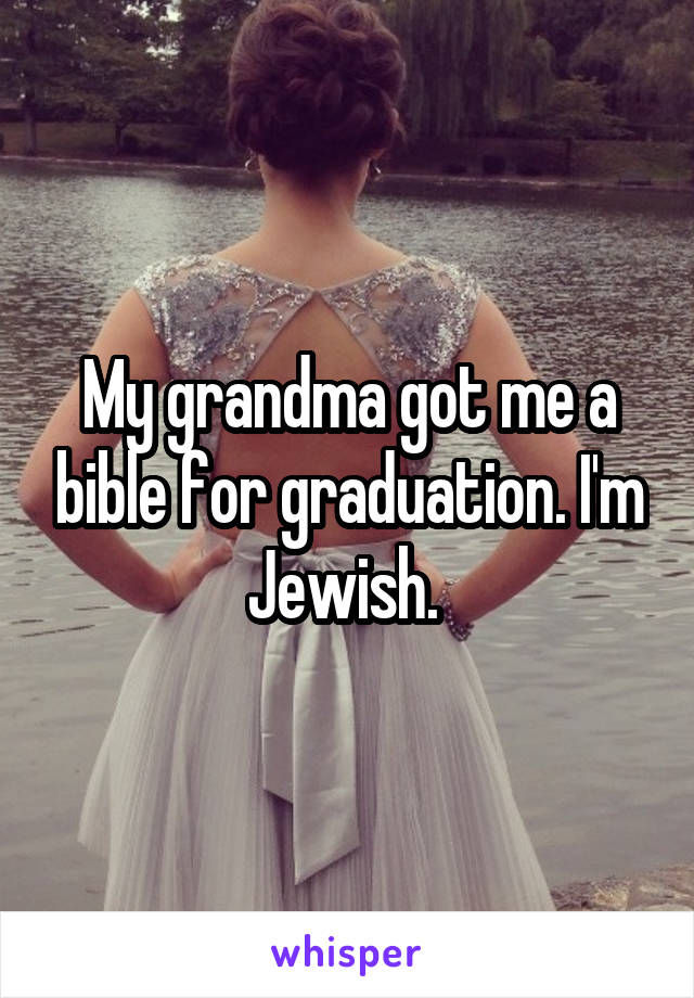 My grandma got me a bible for graduation. I'm Jewish. 