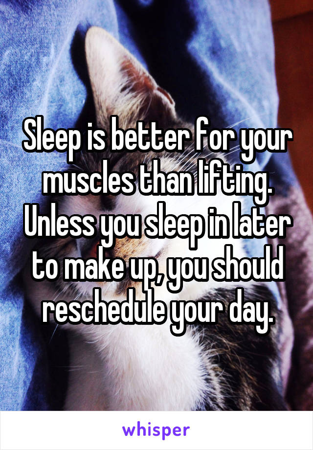 Sleep is better for your muscles than lifting. Unless you sleep in later to make up, you should reschedule your day.