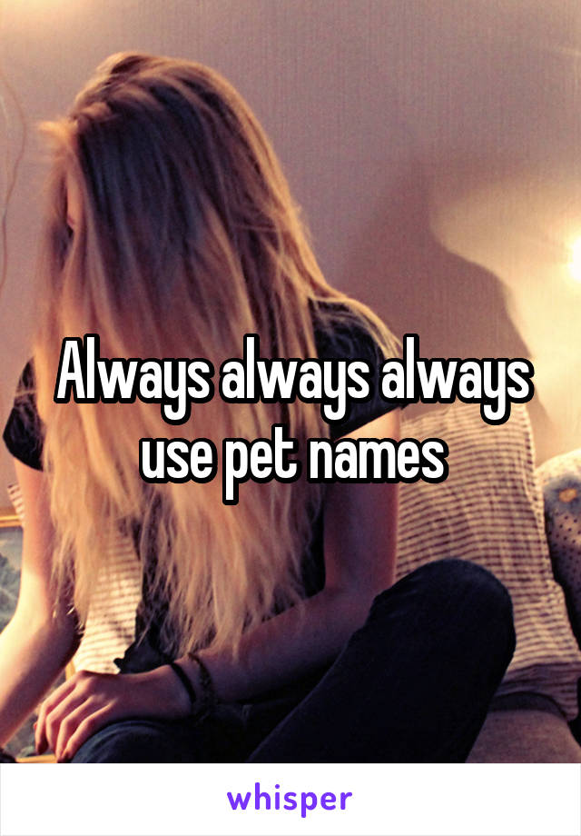 Always always always use pet names