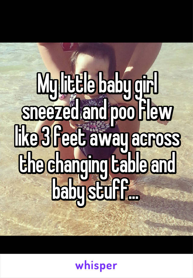 My little baby girl sneezed and poo flew like 3 feet away across the changing table and baby stuff... 