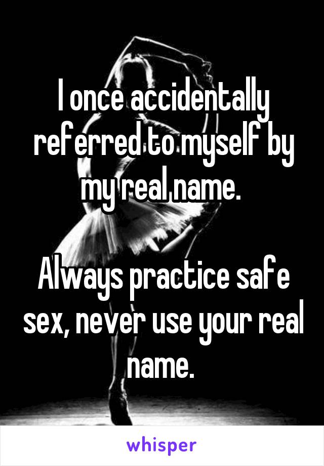 I once accidentally referred to myself by my real name. 

Always practice safe sex, never use your real name. 