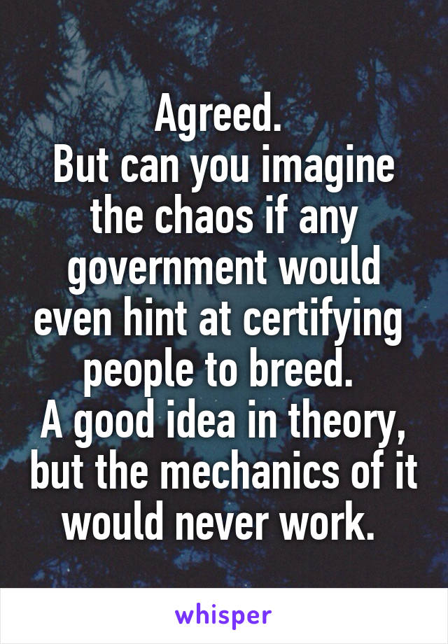 Agreed. 
But can you imagine the chaos if any government would even hint at certifying  people to breed. 
A good idea in theory, but the mechanics of it would never work. 