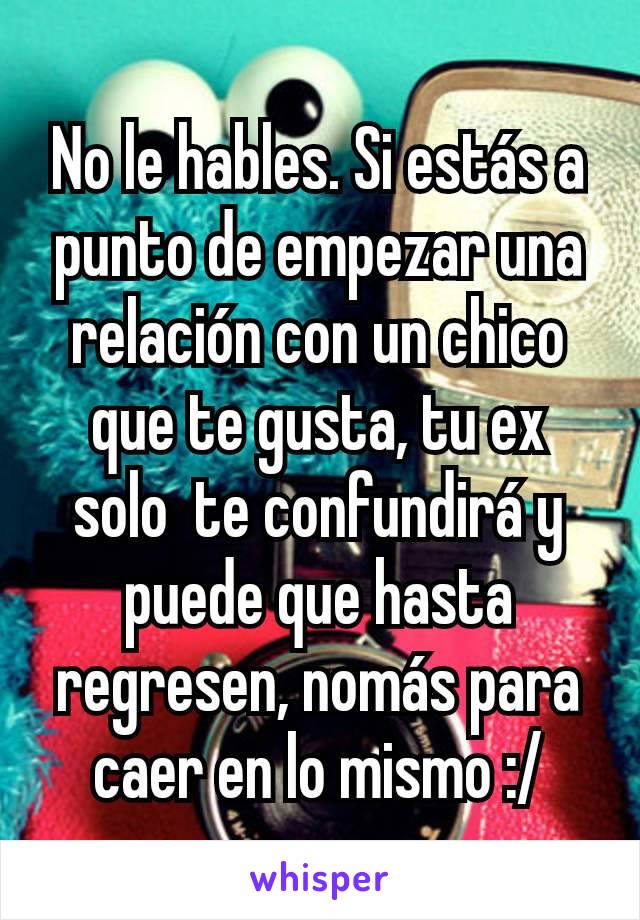 No le hables. Si estás a punto de empezar una relación con un chico que te gusta, tu ex solo  te confundirá y puede que hasta regresen, nomás para caer en lo mismo :/