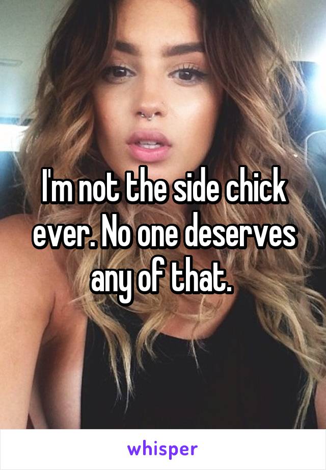 I'm not the side chick ever. No one deserves any of that. 