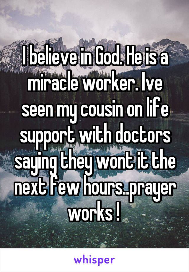 I believe in God. He is a miracle worker. Ive seen my cousin on life support with doctors saying they wont it the next few hours..prayer works ! 