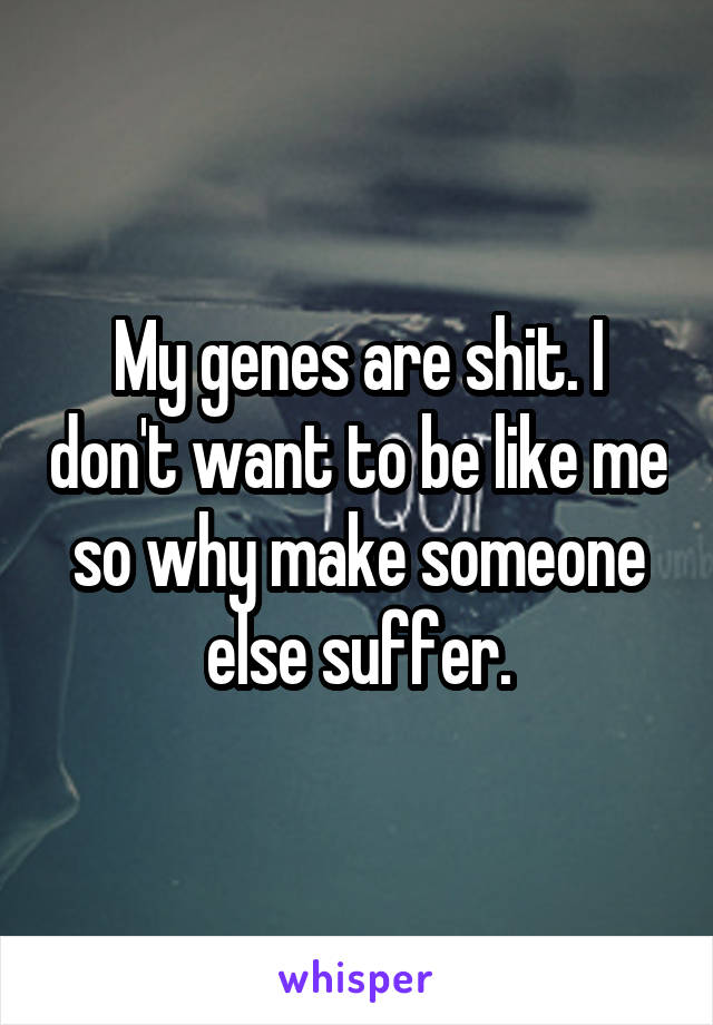 My genes are shit. I don't want to be like me so why make someone else suffer.