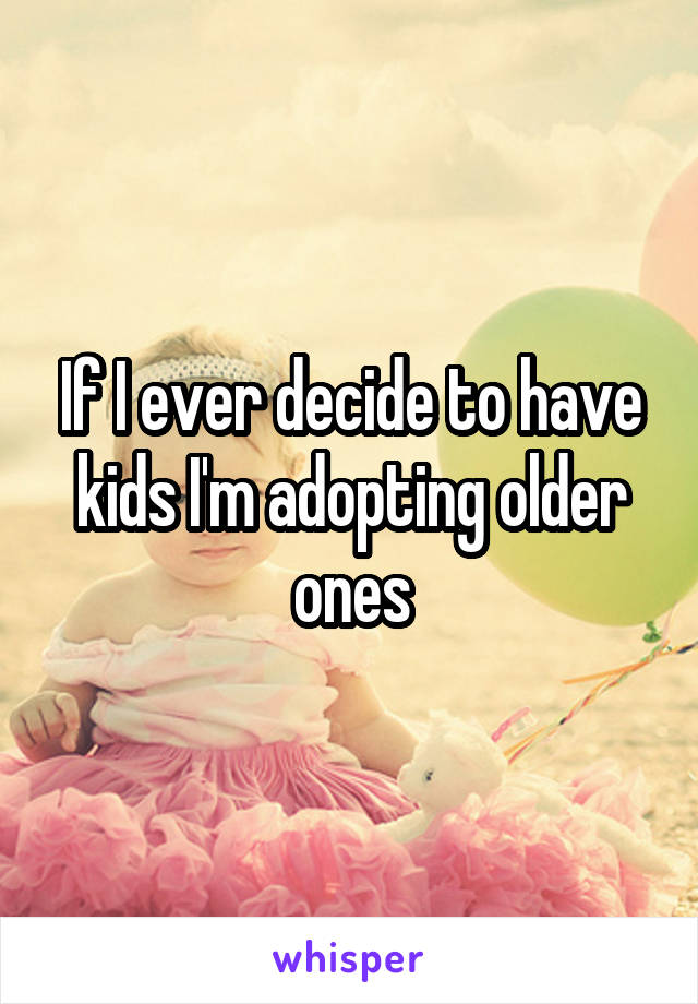 If I ever decide to have kids I'm adopting older ones