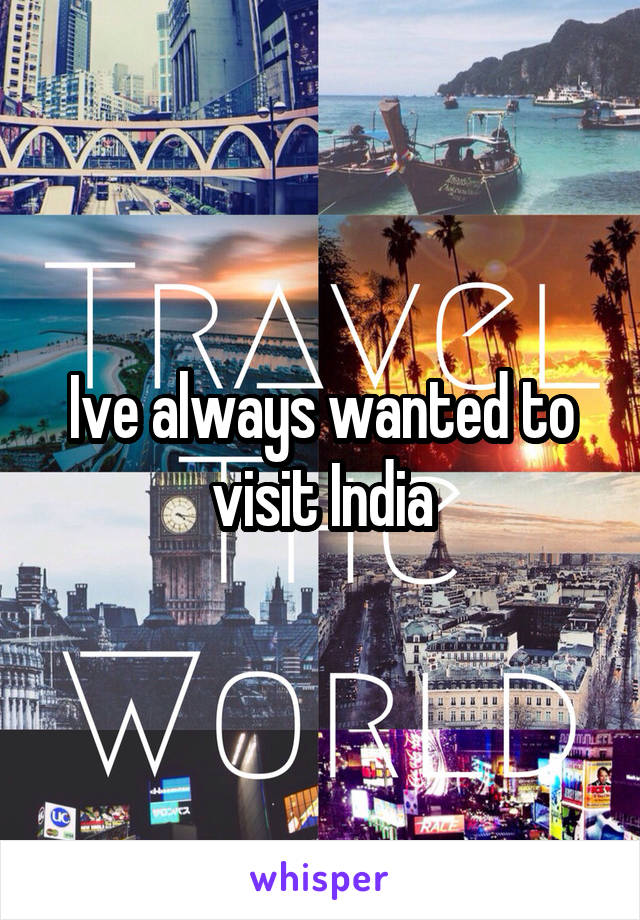 Ive always wanted to visit India