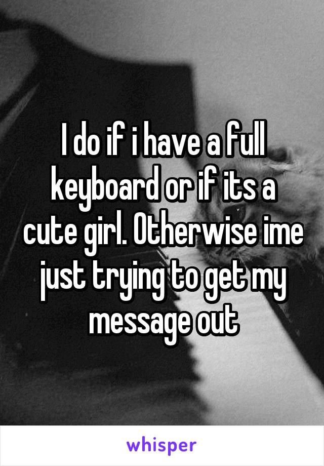 I do if i have a full keyboard or if its a cute girl. Otherwise ime just trying to get my message out