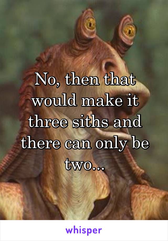 No, then that would make it three siths and there can only be two...