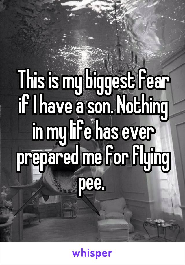 This is my biggest fear if I have a son. Nothing in my life has ever prepared me for flying pee. 