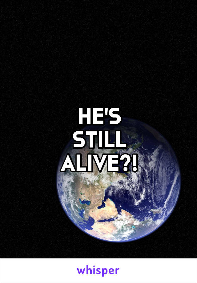 HE'S
STILL
ALIVE?!