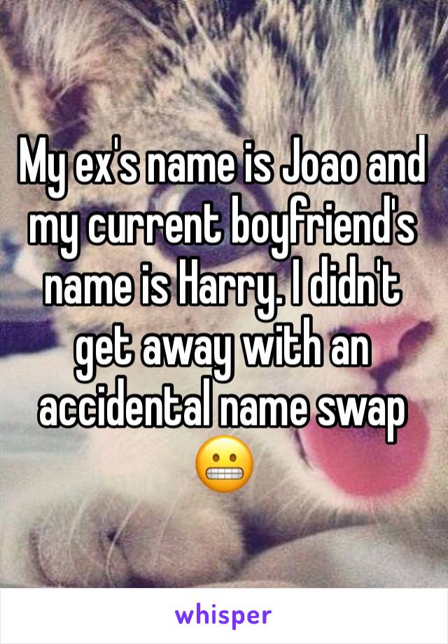 My ex's name is Joao and my current boyfriend's name is Harry. I didn't get away with an accidental name swap 😬