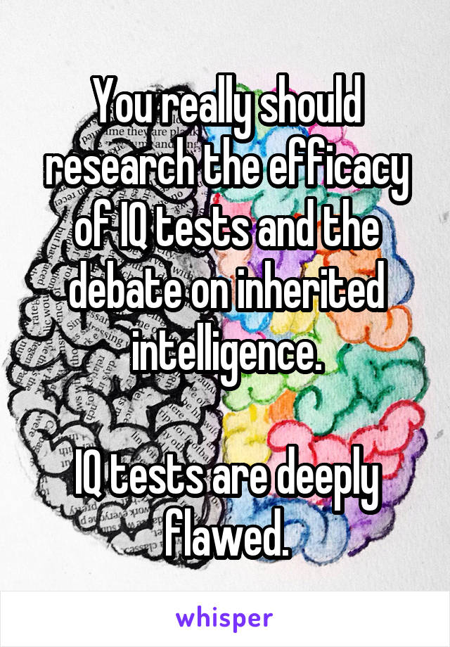 You really should research the efficacy of IQ tests and the debate on inherited intelligence.

IQ tests are deeply flawed.