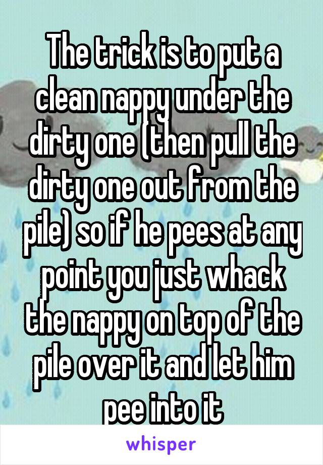 The trick is to put a clean nappy under the dirty one (then pull the dirty one out from the pile) so if he pees at any point you just whack the nappy on top of the pile over it and let him pee into it