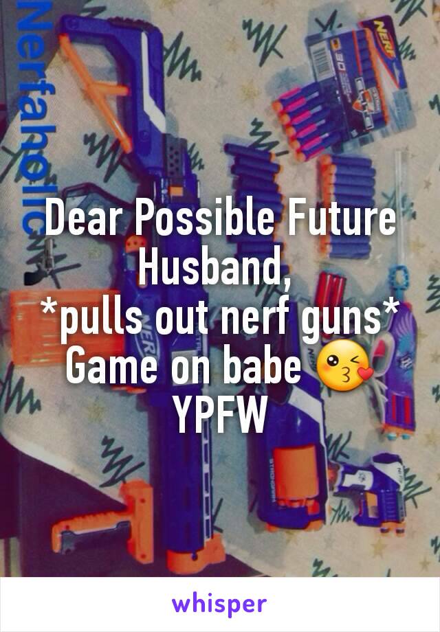 Dear Possible Future Husband, 
*pulls out nerf guns*
Game on babe 😘
YPFW