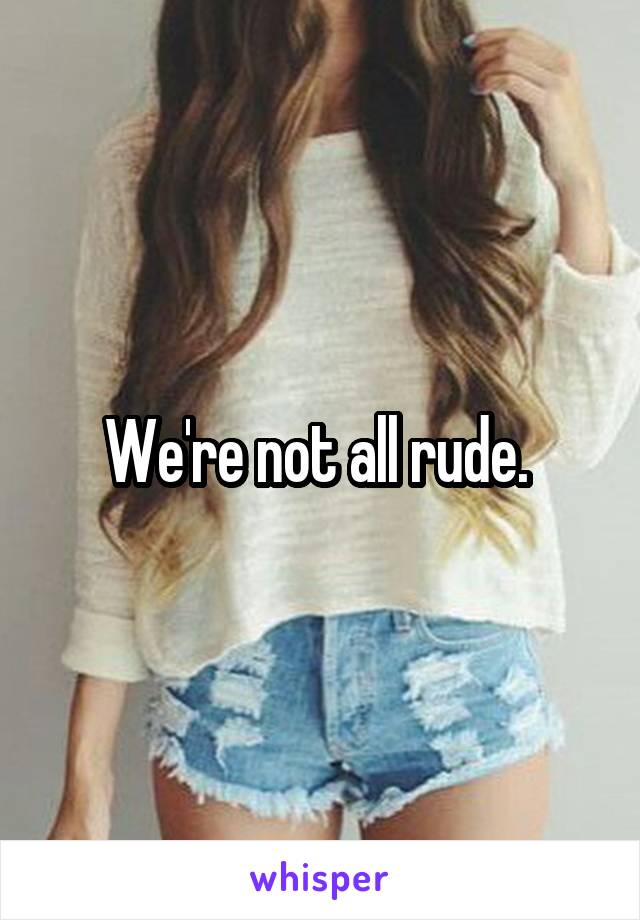 We're not all rude. 