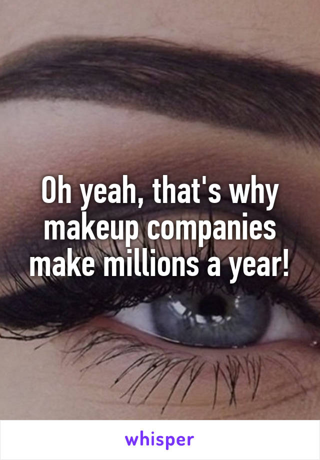 Oh yeah, that's why makeup companies make millions a year!