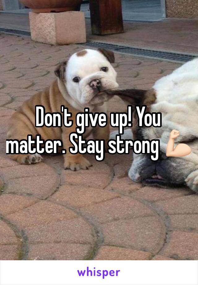 Don't give up! You matter. Stay strong 💪🏻