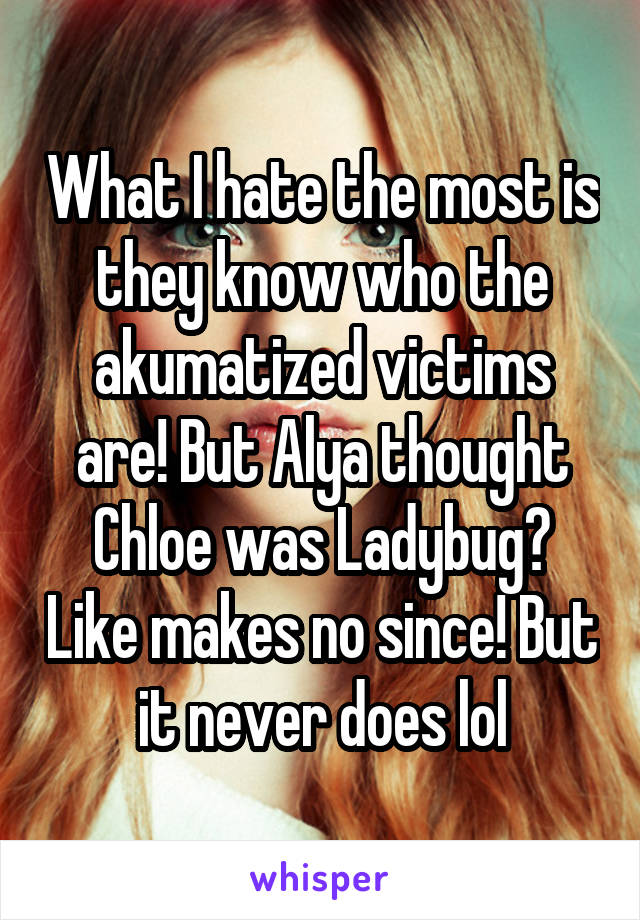 What I hate the most is they know who the akumatized victims are! But Alya thought Chloe was Ladybug? Like makes no since! But it never does lol