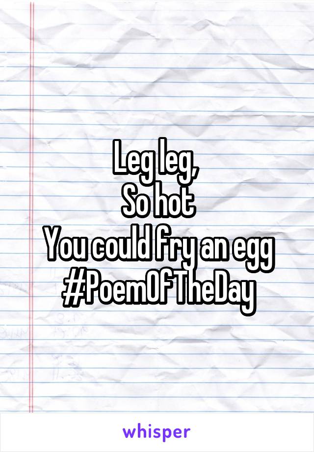 Leg leg, 
So hot
You could fry an egg
#PoemOfTheDay