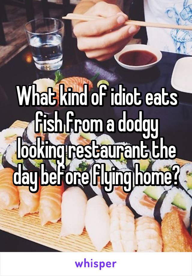 What kind of idiot eats fish from a dodgy looking restaurant the day before flying home?