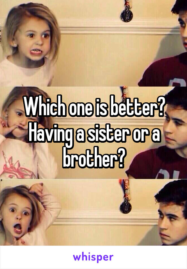 Which one is better? Having a sister or a brother?