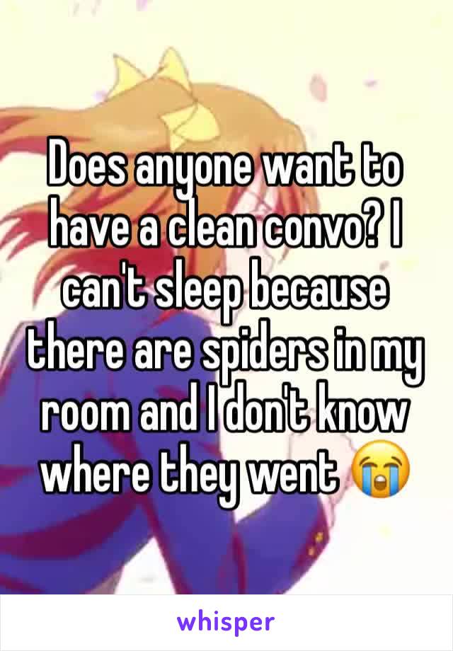 Does anyone want to have a clean convo? I can't sleep because there are spiders in my room and I don't know where they went 😭