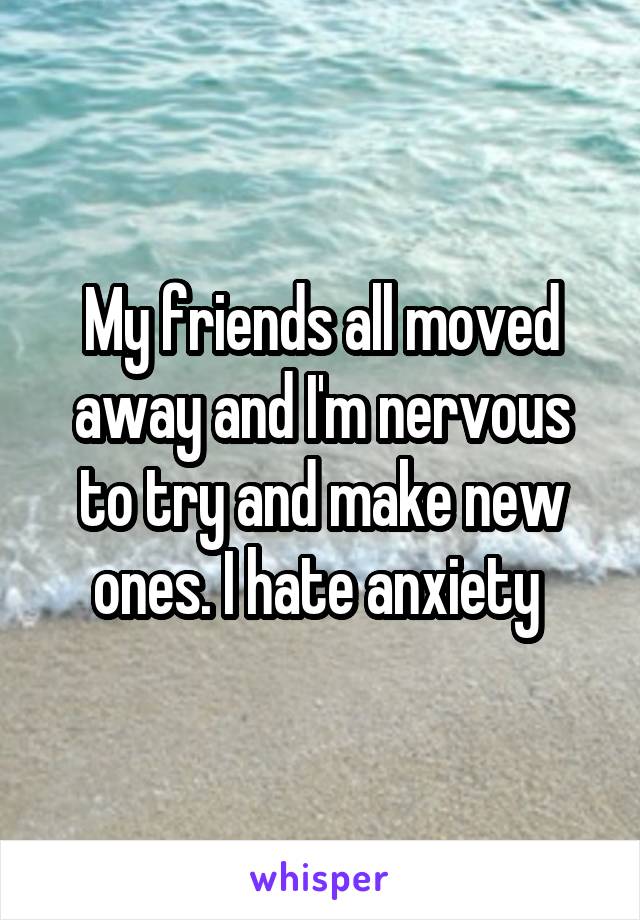 My friends all moved away and I'm nervous to try and make new ones. I hate anxiety 